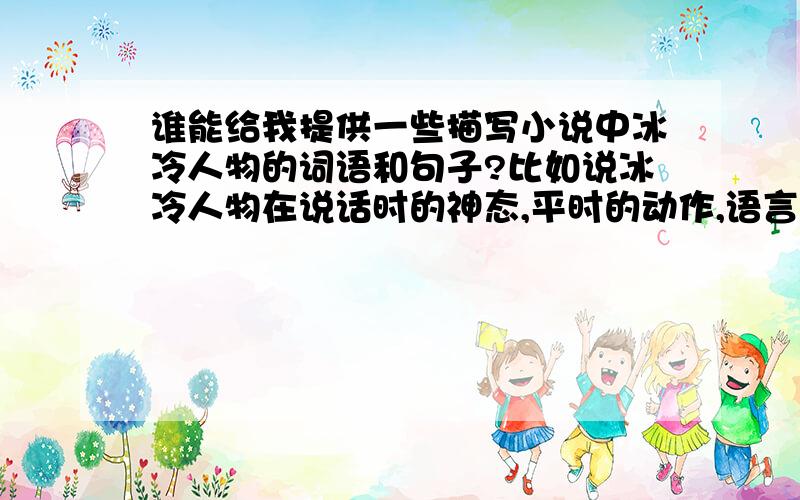 谁能给我提供一些描写小说中冰冷人物的词语和句子?比如说冰冷人物在说话时的神态,平时的动作,语言,外貌的描写!