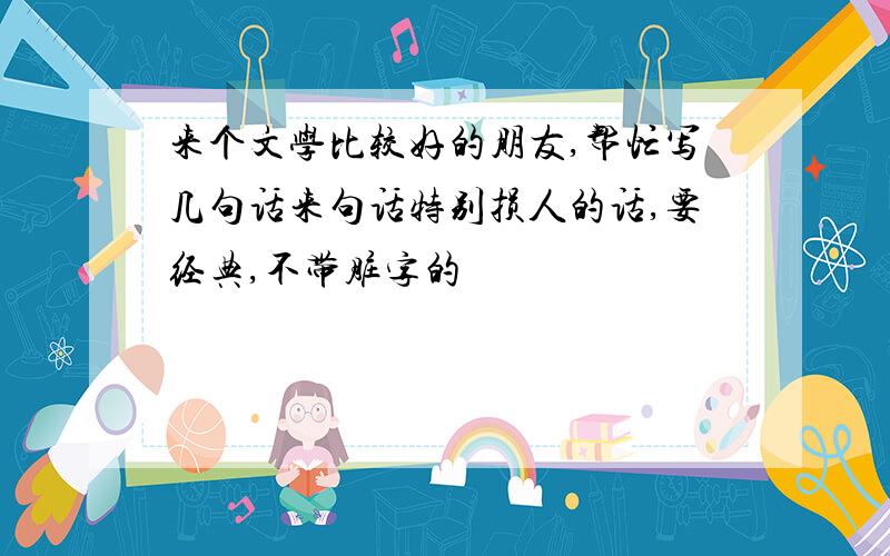 来个文学比较好的朋友,帮忙写几句话来句话特别损人的话,要经典,不带脏字的