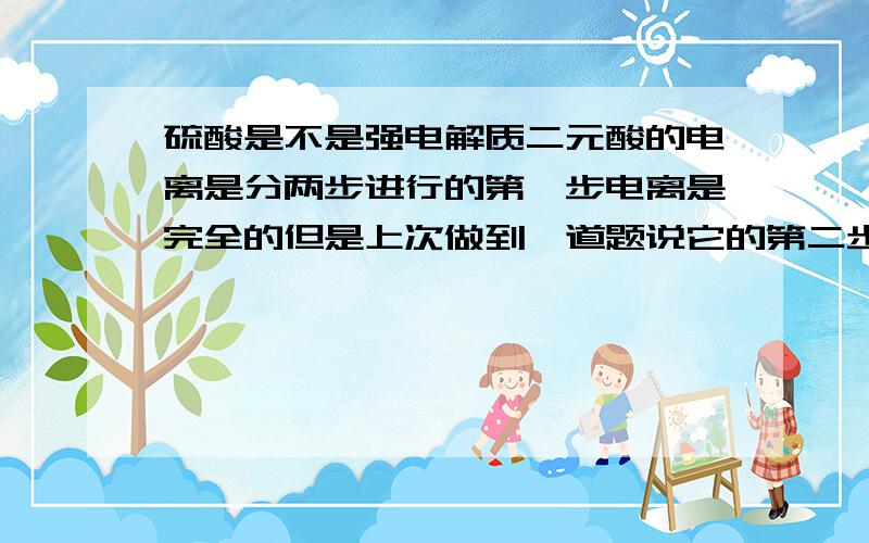 硫酸是不是强电解质二元酸的电离是分两步进行的第一步电离是完全的但是上次做到一道题说它的第二步电离有电离平衡常数这不就是说明它的第二步电离是不完全的吗?可是硫酸应该是强电