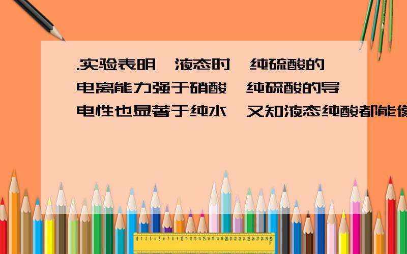 .实验表明,液态时,纯硫酸的电离能力强于硝酸,纯硫酸的导电性也显著于纯水,又知液态纯酸都能像水那样进行自身电离 而建立平衡,且在一定温度下都有各自的离子积常数,据此回答：（3）在