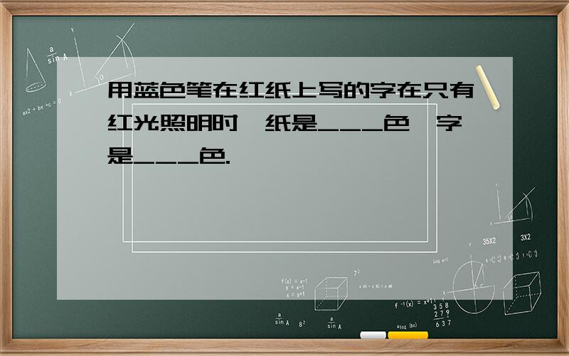 用蓝色笔在红纸上写的字在只有红光照明时,纸是___色,字是___色.