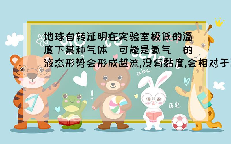 地球自转证明在实验室极低的温度下某种气体（可能是氦气）的液态形势会形成超流,没有黏度,会相对于某些恒星静止,这也能验证地球是转动的.我想知道详细的,谢谢