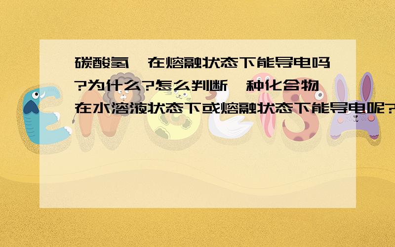 碳酸氢铵在熔融状态下能导电吗?为什么?怎么判断一种化合物在水溶液状态下或熔融状态下能导电呢?是不是只要是盐或碱在熔融状态下不分解就可以导电？