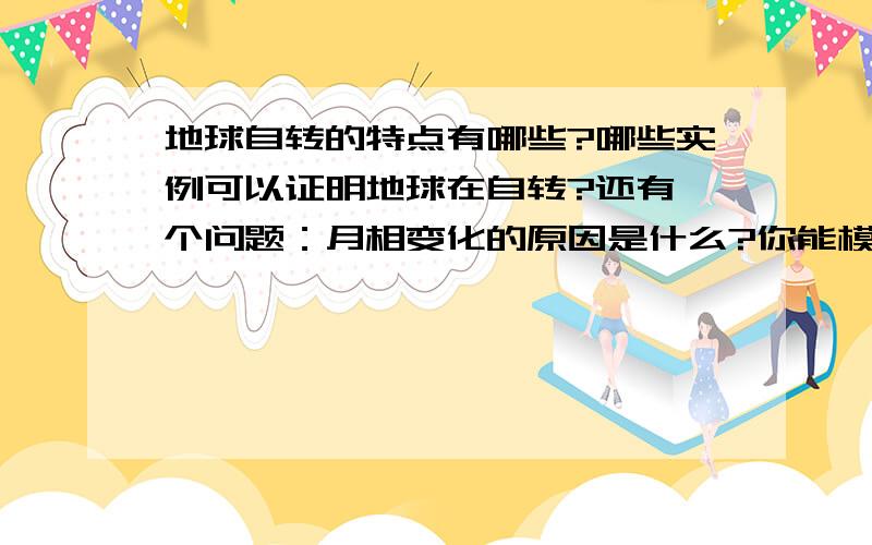 地球自转的特点有哪些?哪些实例可以证明地球在自转?还有一个问题：月相变化的原因是什么?你能模拟实验吗?实验材料：试验方法、步骤：我的想法：