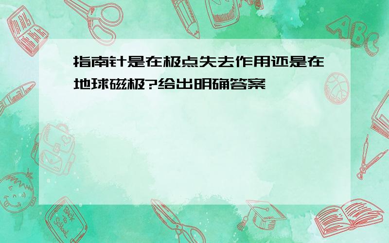 指南针是在极点失去作用还是在地球磁极?给出明确答案