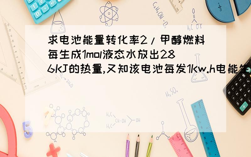 求电池能量转化率2/甲醇燃料每生成1mol液态水放出286KJ的热量,又知该电池每发1Kw.h电能生成350g水,则该电池的能量转化率为______.