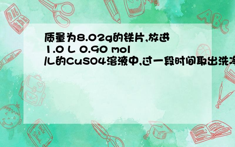 质量为8.02g的铁片,放进1.0 L 0.90 mol/L的CuSO4溶液中,过一段时间取出洗净、干燥质量为8.02g的铁片，放进1.0 L 0.90 mol/L的CuSO4溶液中，过一段时间取出洗净、干燥称量，质量变为8.66g 假设溶液的体