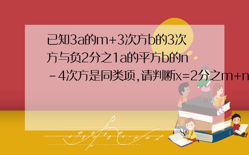 已知3a的m+3次方b的3次方与负2分之1a的平方b的n-4次方是同类项,请判断x=2分之m+n能否使方程2分之1（x+3）=2x-3的两边相等.是如何计算出来的.