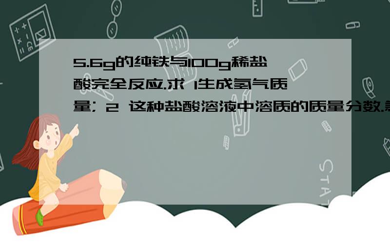 5.6g的纯铁与100g稀盐酸完全反应.求 1生成氢气质量; 2 这种盐酸溶液中溶质的质量分数.急