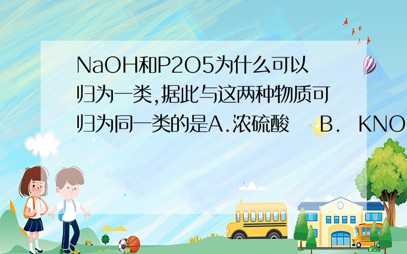 NaOH和P2O5为什么可以归为一类,据此与这两种物质可归为同一类的是A.浓硫酸    B.  KNO3    C.CaO   D.碱石灰（CaO+NaOH)