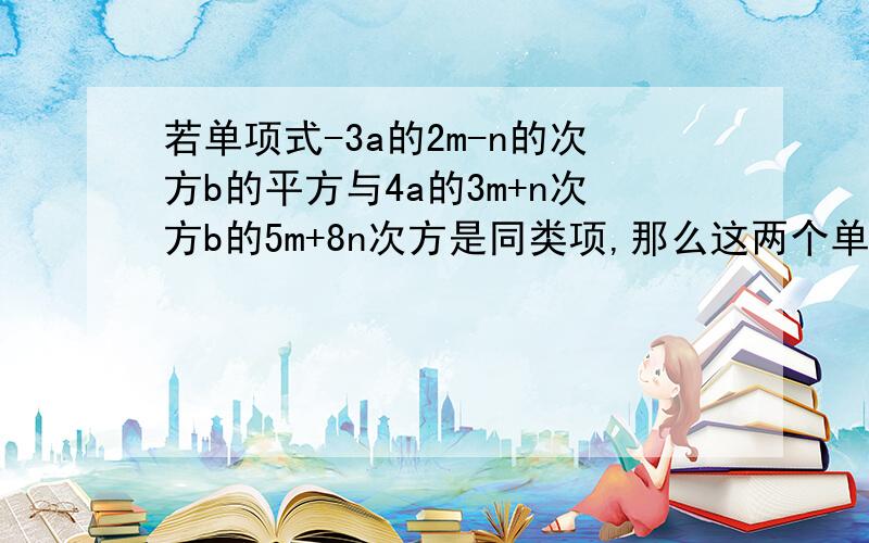 若单项式-3a的2m-n的次方b的平方与4a的3m+n次方b的5m+8n次方是同类项,那么这两个单项式的积是多少?