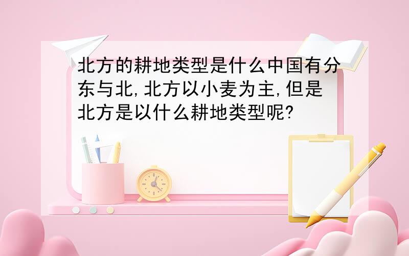 北方的耕地类型是什么中国有分东与北,北方以小麦为主,但是北方是以什么耕地类型呢?