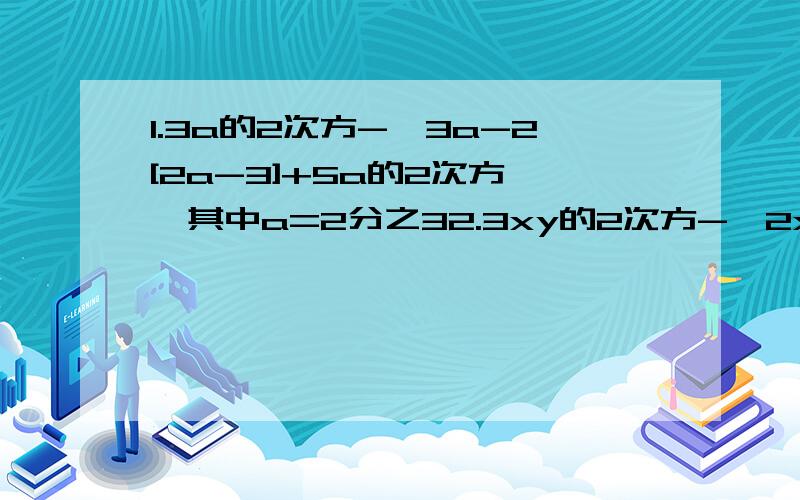 1.3a的2次方-【3a-2[2a-3]+5a的2次方】,其中a=2分之32.3xy的2次方-{2x的2次方y-【3xy的2次方-【4xy的2次方-2x的2次方y】}其中x=1.3 y=1.