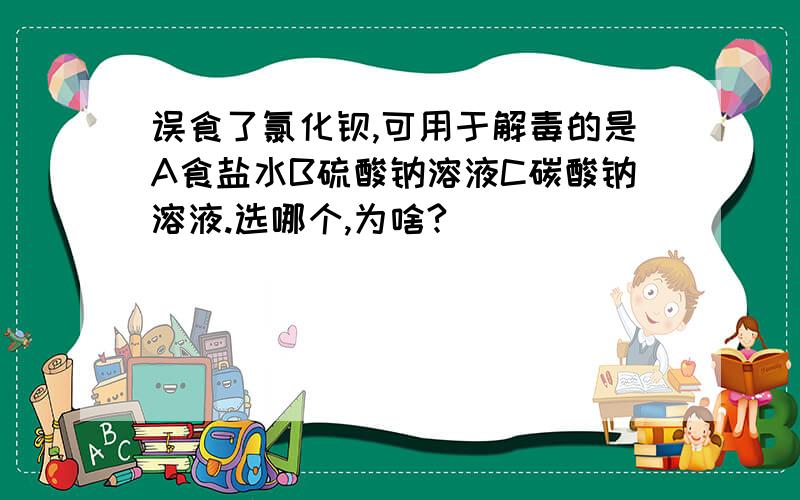 误食了氯化钡,可用于解毒的是A食盐水B硫酸钠溶液C碳酸钠溶液.选哪个,为啥?