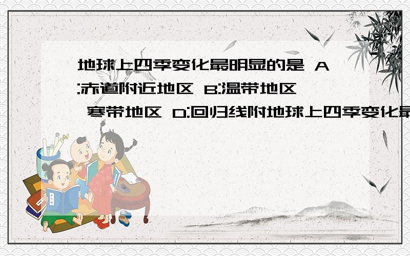 地球上四季变化最明显的是 A:赤道附近地区 B:温带地区 寒带地区 D:回归线附地球上四季变化最明显的是A:赤道附近地区 B:温带地区 寒带地区 D:回归线附近地区