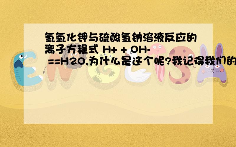 氢氧化钾与硫酸氢钠溶液反应的离子方程式 H+ + OH- ==H2O,为什么是这个呢?我记得我们的老师说过这个离子方程式是用来表达碱与酸的~然后如果是这个是怎么推导来的?能不能给我写过程貌似我