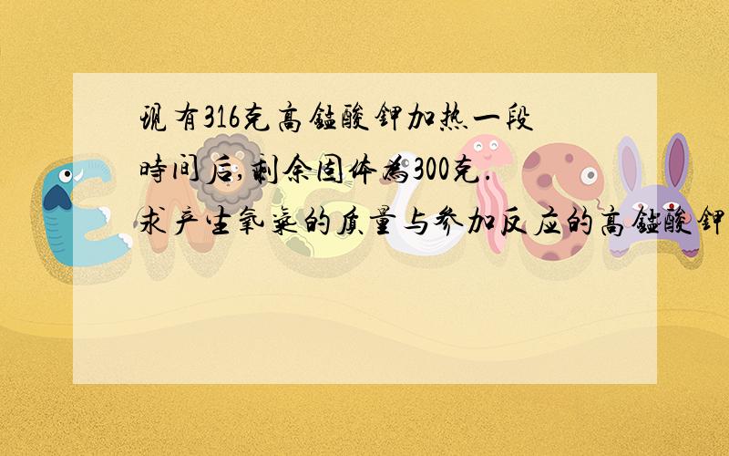 现有316克高锰酸钾加热一段时间后,剩余固体为300克.求产生氧气的质量与参加反应的高锰酸钾的质量