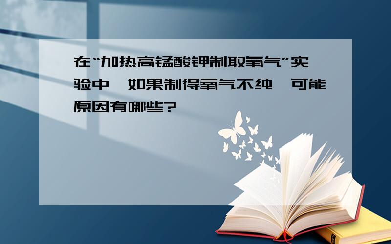 在“加热高锰酸钾制取氧气”实验中,如果制得氧气不纯,可能原因有哪些?