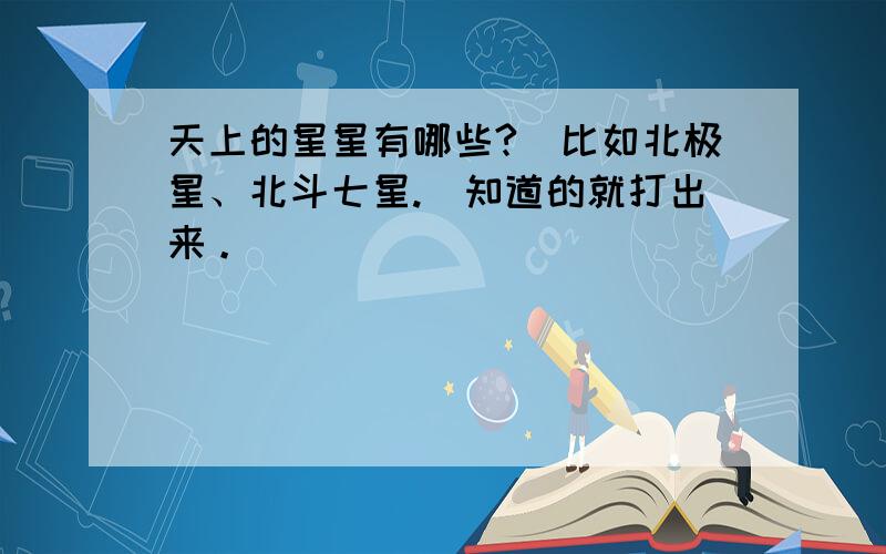 天上的星星有哪些?（比如北极星、北斗七星.）知道的就打出来。