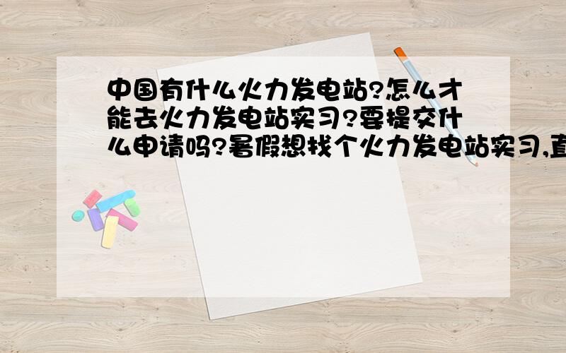 中国有什么火力发电站?怎么才能去火力发电站实习?要提交什么申请吗?暑假想找个火力发电站实习,直接联系火力发电站可以吗?我是大三的学生,专业是热能与动力工程,发电厂一般招实习生吗