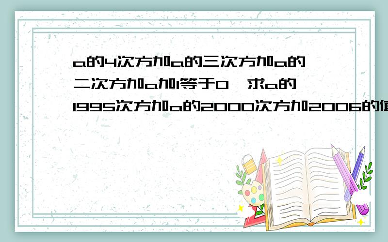 a的4次方加a的三次方加a的二次方加a加1等于0,求a的1995次方加a的2000次方加2006的值求你们了.