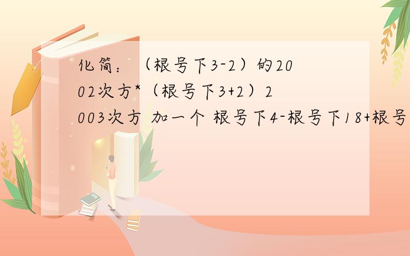 化简：（根号下3-2）的2002次方*（根号下3+2）2003次方 加一个 根号下4-根号下18+根号下（-2）^2+根号下9/4-（根号下1/2）^2 已经加了分