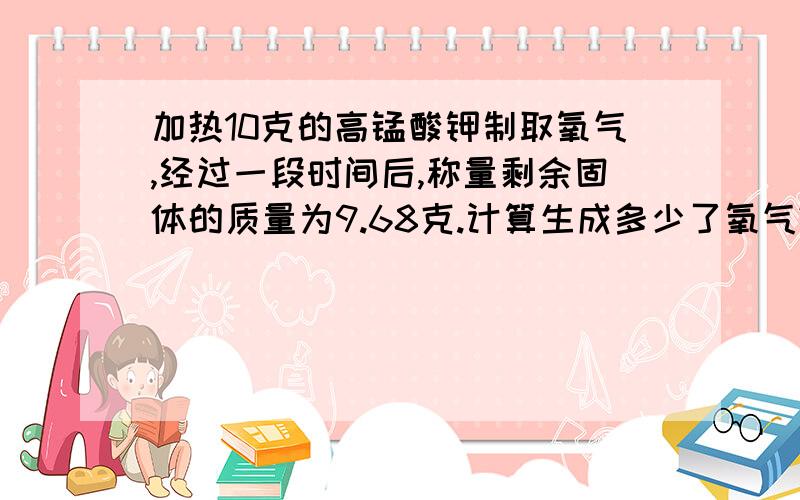 加热10克的高锰酸钾制取氧气,经过一段时间后,称量剩余固体的质量为9.68克.计算生成多少了氧气?