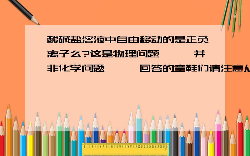 酸碱盐溶液中自由移动的是正负离子么?这是物理问题、、、并非化学问题、、、回答的童鞋们请注意从物理角度回答