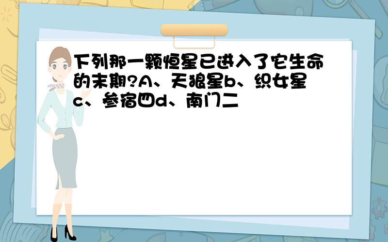 下列那一颗恒星已进入了它生命的末期?A、天狼星b、织女星c、参宿四d、南门二