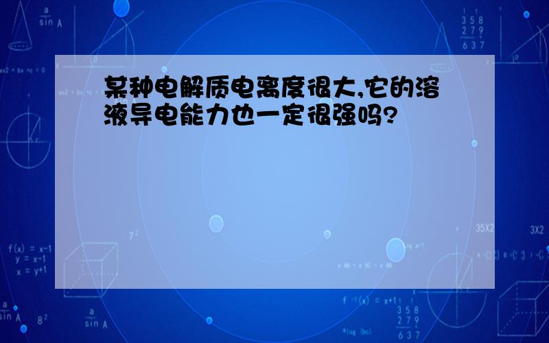 某种电解质电离度很大,它的溶液导电能力也一定很强吗?