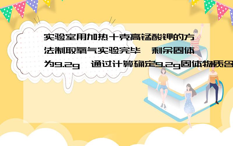 实验室用加热十克高锰酸钾的方法制取氧气实验完毕,剩余固体为9.2g,通过计算确定9.2g固体物质含有哪些物质,它们的质量各是多少?