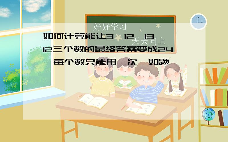 如何计算能让3,12,13,12三个数的最终答案变成24,每个数只能用一次,如题