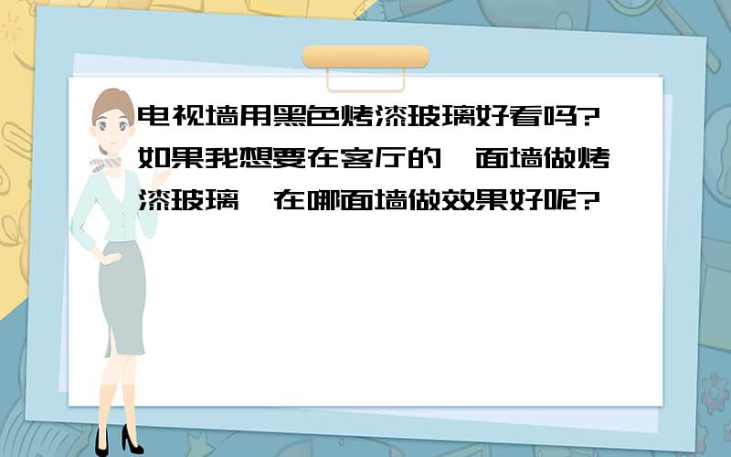 电视墙用黑色烤漆玻璃好看吗?如果我想要在客厅的一面墙做烤漆玻璃,在哪面墙做效果好呢?