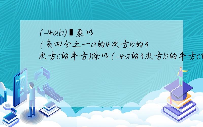 （-4ab)²乘以(负四分之一a的4次方b的3次方c的平方）除以（-4a的3次方b的平方c的平方）