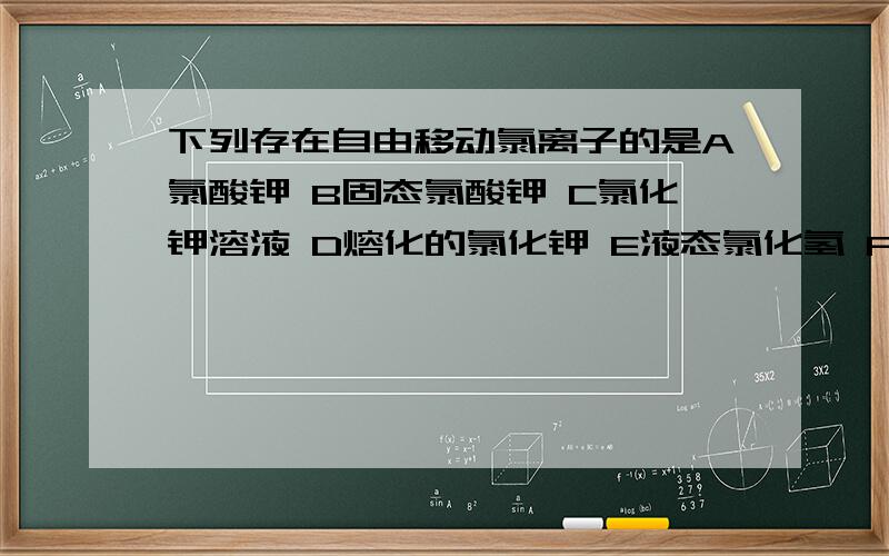 下列存在自由移动氯离子的是A氯酸钾 B固态氯酸钾 C氯化钾溶液 D熔化的氯化钾 E液态氯化氢 F氢化氯溶液（盐酸）