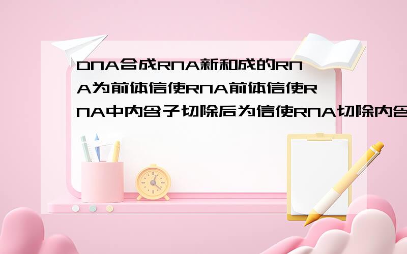 DNA合成RNA新和成的RNA为前体信使RNA前体信使RNA中内含子切除后为信使RNA切除内含子后mRNA的碱基数列是否改变?