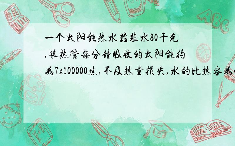 一个太阳能热水器装水80千克,集热管每分钟吸收的太阳能约为7x100000焦,不及热量损失,水的比热容为4200焦每千克摄氏度,则该热水器每小时能使水温升高多少摄氏度