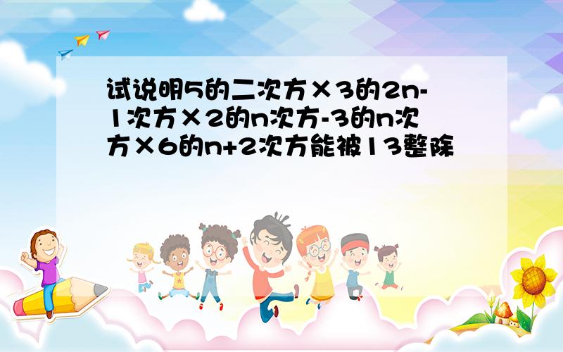 试说明5的二次方×3的2n-1次方×2的n次方-3的n次方×6的n+2次方能被13整除