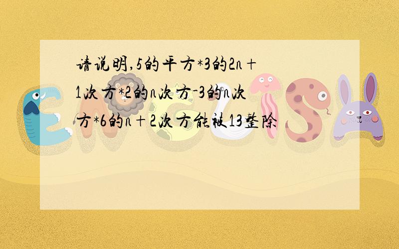 请说明,5的平方*3的2n+1次方*2的n次方-3的n次方*6的n+2次方能被13整除