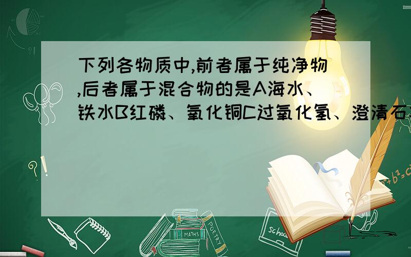 下列各物质中,前者属于纯净物,后者属于混合物的是A海水、铁水B红磷、氧化铜C过氧化氢、澄清石灰水D酱油可乐