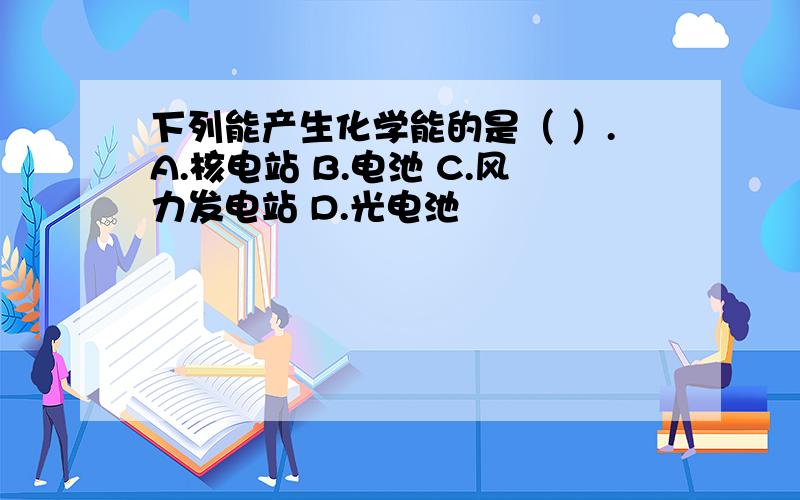 下列能产生化学能的是（ ）.A.核电站 B.电池 C.风力发电站 D.光电池