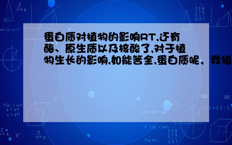 蛋白质对植物的影响RT,还有酶、原生质以及核酸了,对于植物生长的影响,如能答全,蛋白质呢，我指的是生长影响，也就是对根、茎、叶的影响，