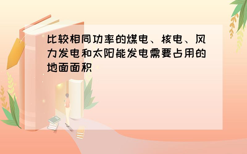 比较相同功率的煤电、核电、风力发电和太阳能发电需要占用的地面面积