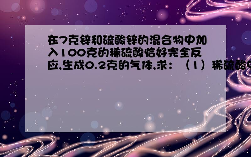 在7克锌和硫酸锌的混合物中加入100克的稀硫酸恰好完全反应,生成0.2克的气体,求：（1）稀硫酸中溶质的质量分数（2）反应后所得溶液溶质的质量分数