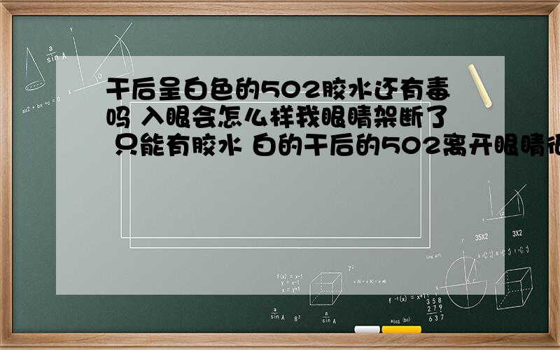 干后呈白色的502胶水还有毒吗 入眼会怎么样我眼睛架断了 只能有胶水 白的干后的502离开眼睛很近 要紧吗