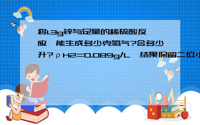 将1.3g锌与足量的稀硫酸反应,能生成多少克氢气?合多少升?ρH2=0.089g/L,结果保留二位小数