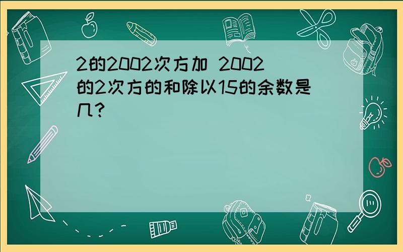 2的2002次方加 2002的2次方的和除以15的余数是几?