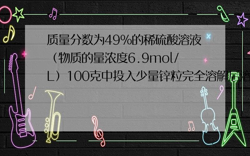 质量分数为49%的稀硫酸溶液（物质的量浓度6.9mol/L）100克中投入少量锌粒完全溶解后溶液的质量为103.15g质量分数为49%的稀硫酸溶液（物质的量浓度6.9mol/L）100克中投入少量锌粒完全溶解后溶