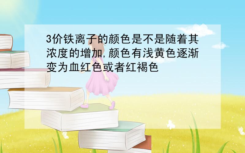 3价铁离子的颜色是不是随着其浓度的增加,颜色有浅黄色逐渐变为血红色或者红褐色