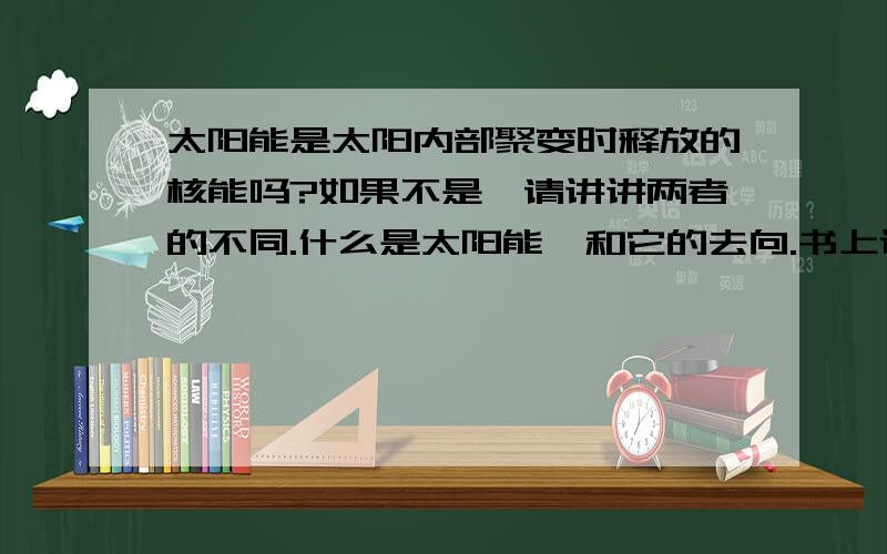 太阳能是太阳内部聚变时释放的核能吗?如果不是,请讲讲两者的不同.什么是太阳能,和它的去向.书上说，太阳内部，氢原子核在超高温下发生聚变，释放出巨大的核能。这核能就是太阳辐射